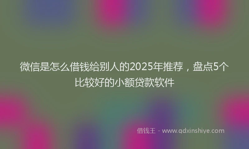 微信是怎么借钱给别人的2025年推荐，盘点5个比较好的小额贷款软件