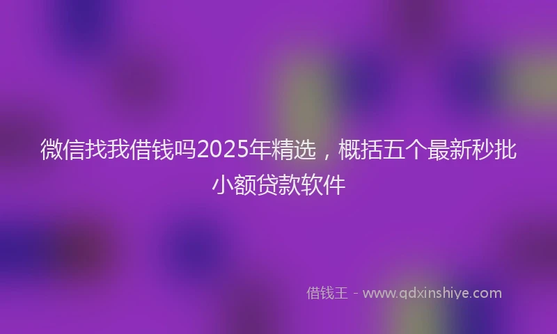 微信找我借钱吗2025年精选，概括五个最新秒批小额贷款软件