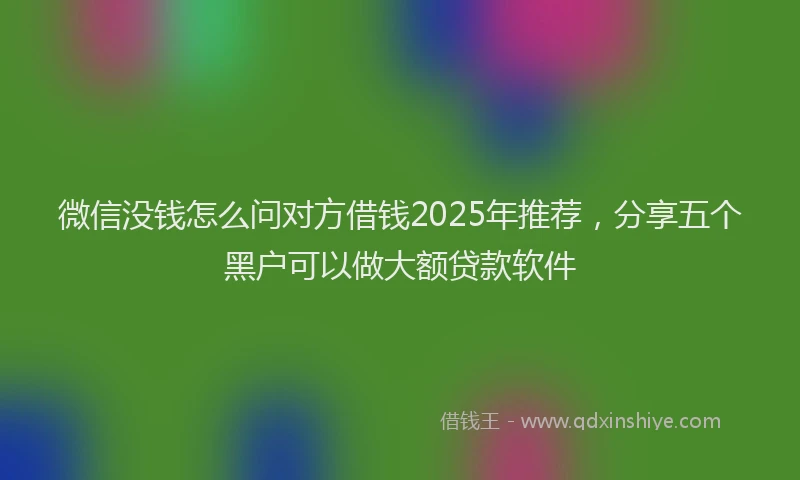 微信没钱怎么问对方借钱2025年推荐，分享五个黑户可以做大额贷款软件