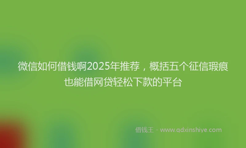 微信如何借钱啊2025年推荐，概括五个征信瑕疵也能借网贷轻松下款的平台