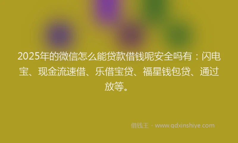 2025年的微信怎么能贷款借钱呢安全吗有：闪电宝、现金流速借、乐借宝贷、福星钱包贷、通过放等。