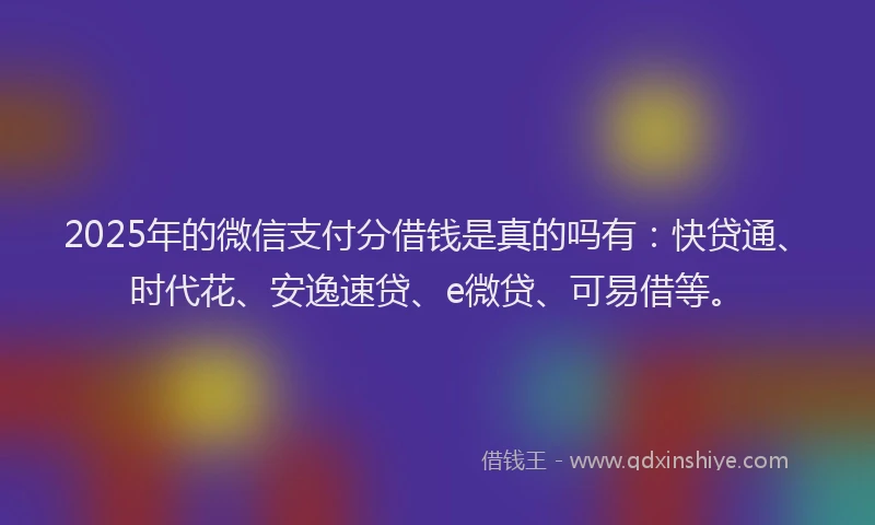 2025年的微信支付分借钱是真的吗有：快贷通、时代花、安逸速贷、e微贷、可易借等。