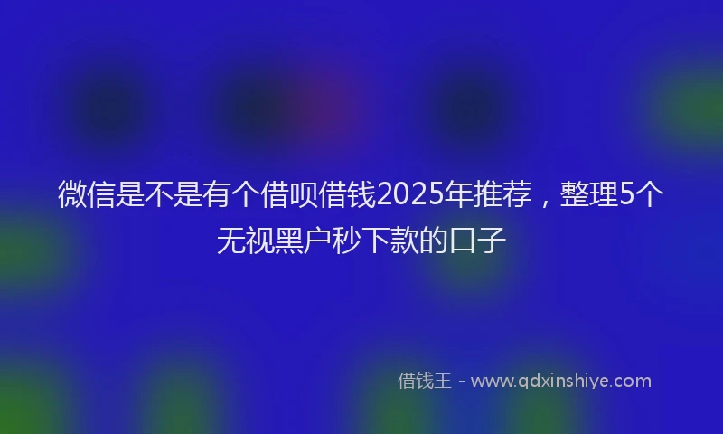 微信是不是有个借呗借钱2025年推荐，整理5个无视黑户秒下款的口子