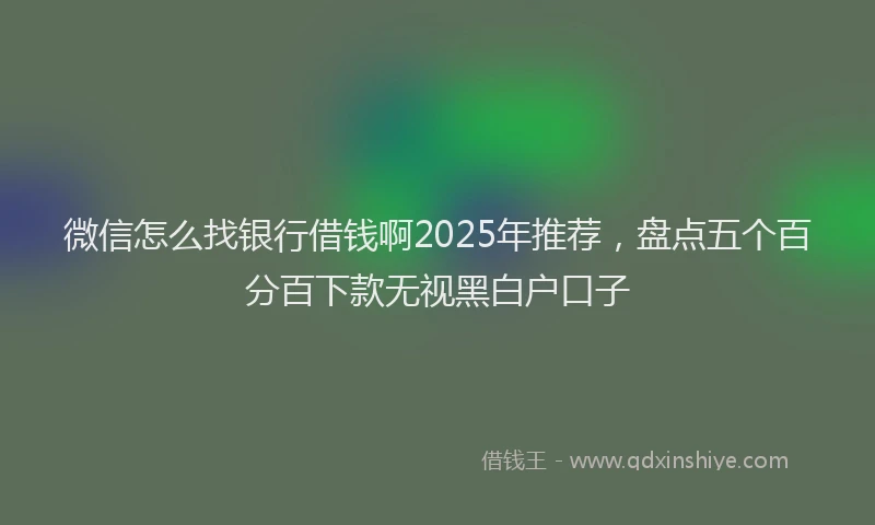 微信怎么找银行借钱啊2025年推荐，盘点五个百分百下款无视黑白户口子