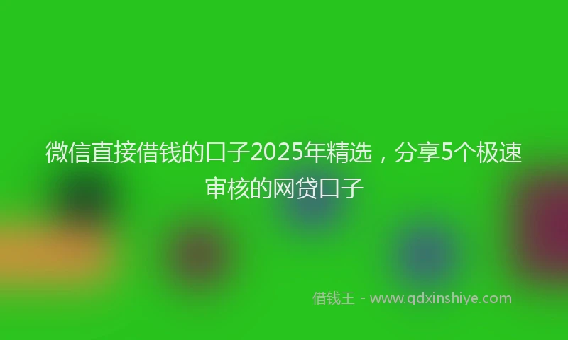 微信直接借钱的口子2025年精选，分享5个极速审核的网贷口子