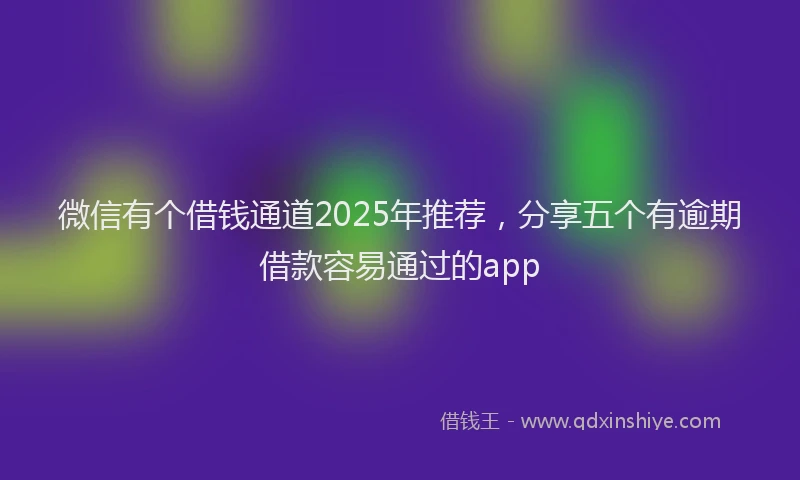 微信有个借钱通道2025年推荐，分享五个有逾期借款容易通过的app