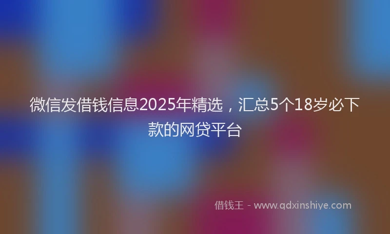 微信发借钱信息2025年精选，汇总5个18岁必下款的网贷平台