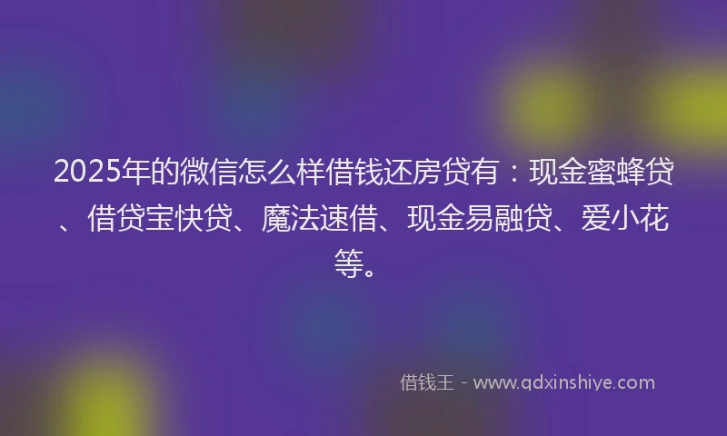 2025年的微信怎么样借钱还房贷有：现金蜜蜂贷、借贷宝快贷、魔法速借、现金易融贷、爱小花等。