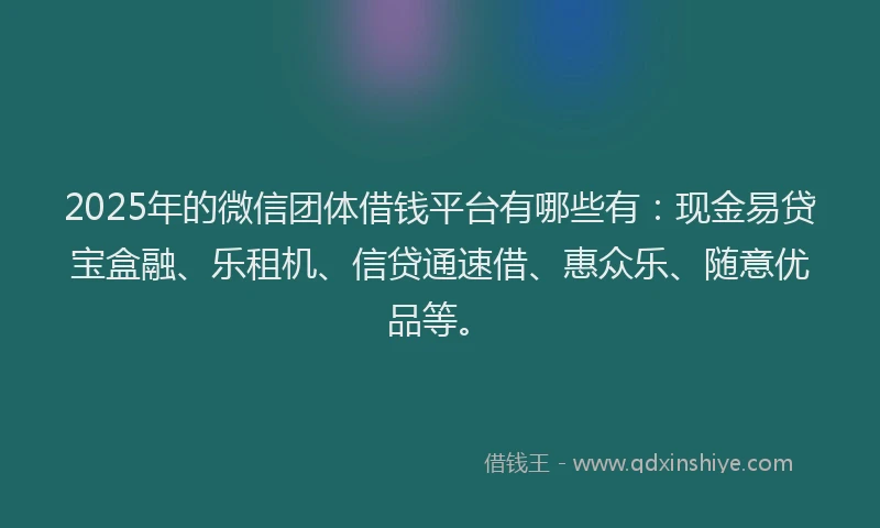 2025年的微信团体借钱平台有哪些有：现金易贷宝盒融、乐租机、信贷通速借、惠众乐、随意优品等。