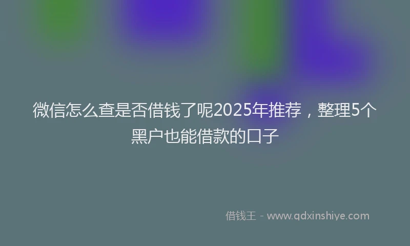 微信怎么查是否借钱了呢2025年推荐，整理5个黑户也能借款的口子