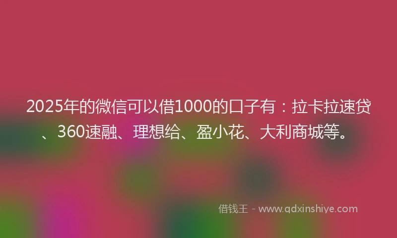 2025年的微信可以借1000的口子有：拉卡拉速贷、360速融、理想给、盈小花、大利商城等。