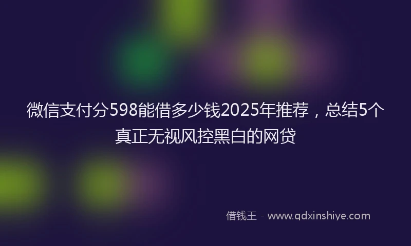 微信支付分598能借多少钱2025年推荐，总结5个真正无视风控黑白的网贷