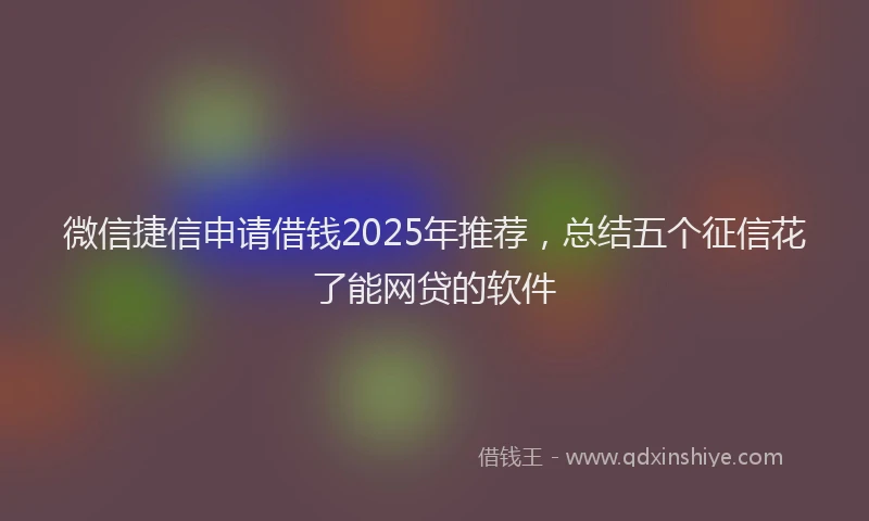 微信捷信申请借钱2025年推荐，总结五个征信花了能网贷的软件