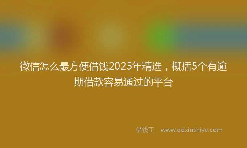 微信怎么最方便借钱2025年精选，概括5个有逾期借款容易通过的平台