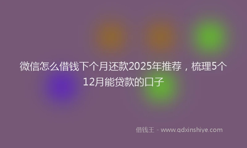 微信怎么借钱下个月还款2025年推荐，梳理5个12月能贷款的口子