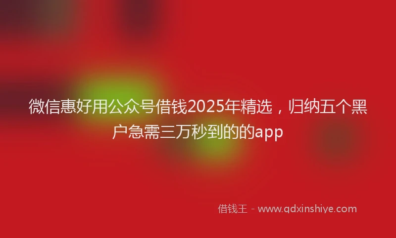 微信惠好用公众号借钱2025年精选，归纳五个黑户急需三万秒到的的app