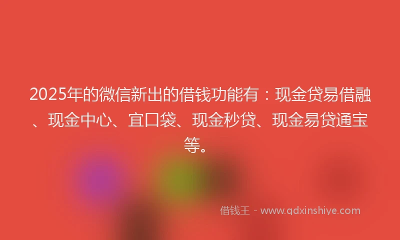 2025年的微信新出的借钱功能有：现金贷易借融、现金中心、宜口袋、现金秒贷、现金易贷通宝等。