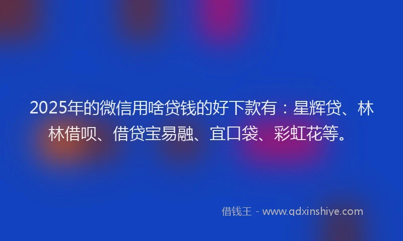 2025年的微信用啥贷钱的好下款有：星辉贷、林林借呗、借贷宝易融、宜口袋、彩虹花等。