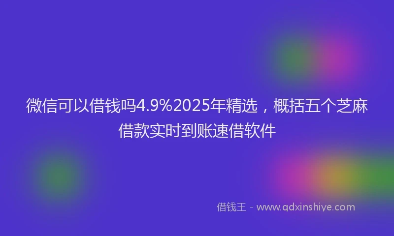 微信可以借钱吗4.9%2025年精选，概括五个芝麻借款实时到账速借软件