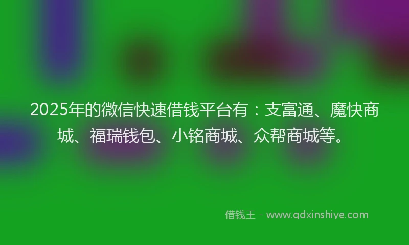 2025年的微信快速借钱平台有：支富通、魔快商城、福瑞钱包、小铭商城、众帮商城等。