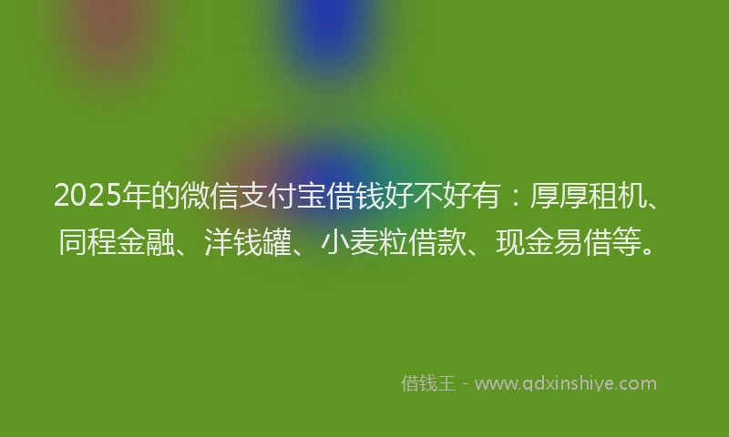 2025年的微信支付宝借钱好不好有：厚厚租机、同程金融、洋钱罐、小麦粒借款、现金易借等。