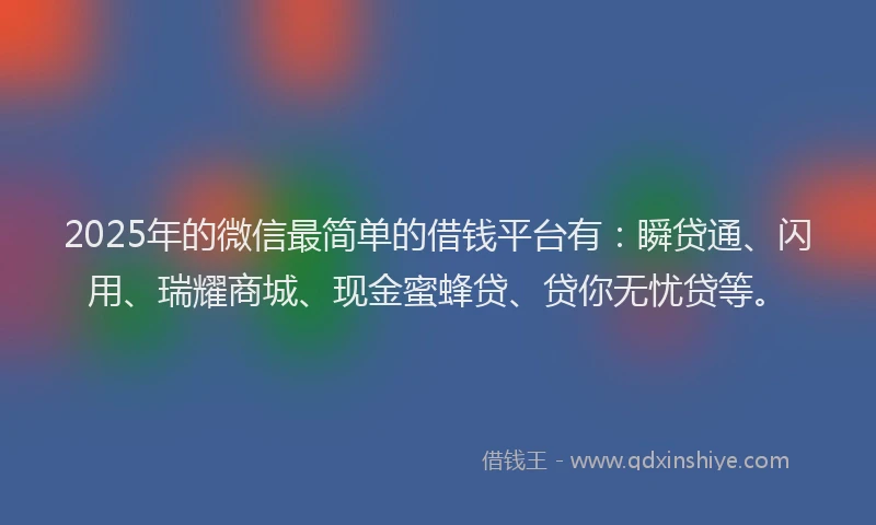 2025年的微信最简单的借钱平台有：瞬贷通、闪用、瑞耀商城、现金蜜蜂贷、贷你无忧贷等。
