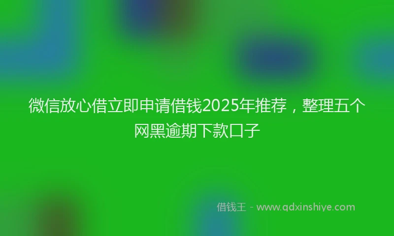 微信放心借立即申请借钱2025年推荐，整理五个网黑逾期下款口子