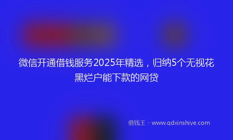 微信开通借钱服务2025年精选，归纳5个无视花黑烂户能下款的网贷