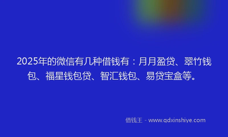 2025年的微信有几种借钱有：月月盈贷、翠竹钱包、福星钱包贷、智汇钱包、易贷宝盒等。