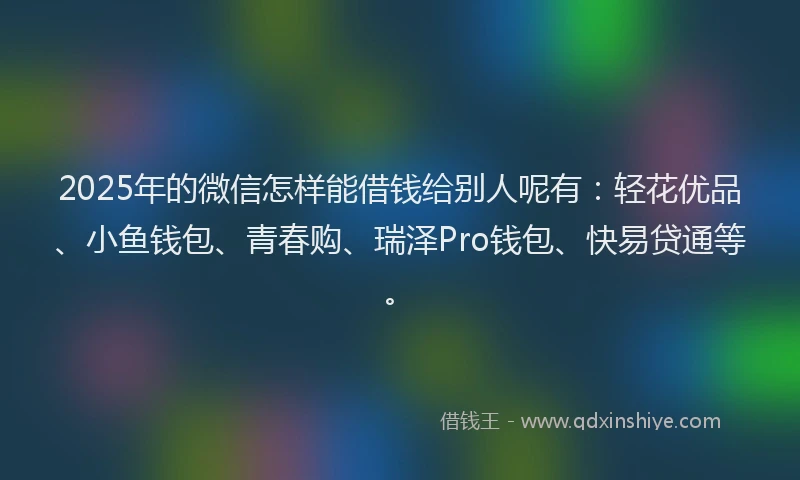 2025年的微信怎样能借钱给别人呢有：轻花优品、小鱼钱包、青春购、瑞泽Pro钱包、快易贷通等。