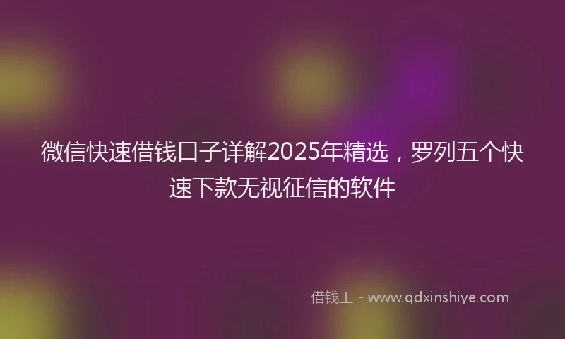 微信快速借钱口子详解2025年精选，罗列五个快速下款无视征信的软件