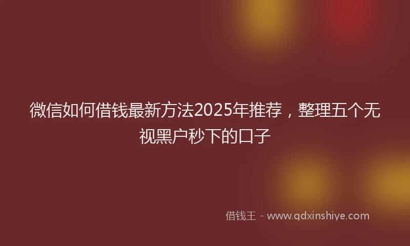 微信如何借钱最新方法2025年推荐，整理五个无视黑户秒下的口子