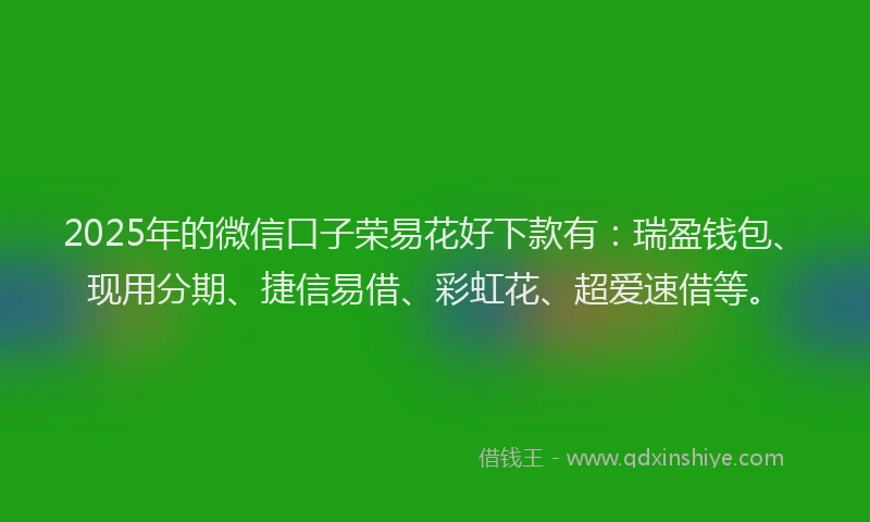 2025年的微信口子荣易花好下款有：瑞盈钱包、现用分期、捷信易借、彩虹花、超爱速借等。