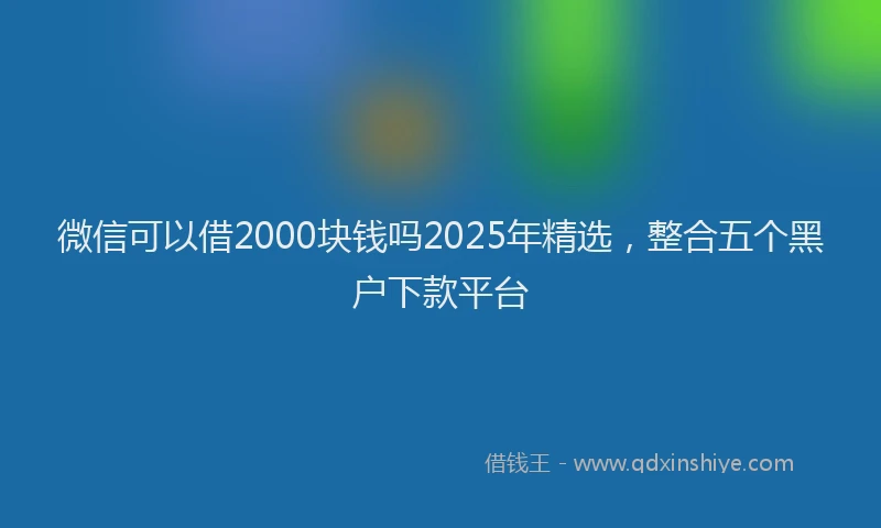 微信可以借2000块钱吗2025年精选，整合五个黑户下款平台