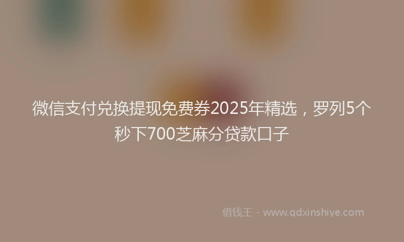 微信支付兑换提现免费券2025年精选，罗列5个秒下700芝麻分贷款口子