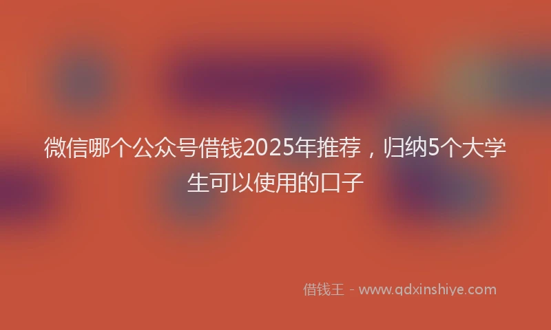 微信哪个公众号借钱2025年推荐，归纳5个大学生可以使用的口子