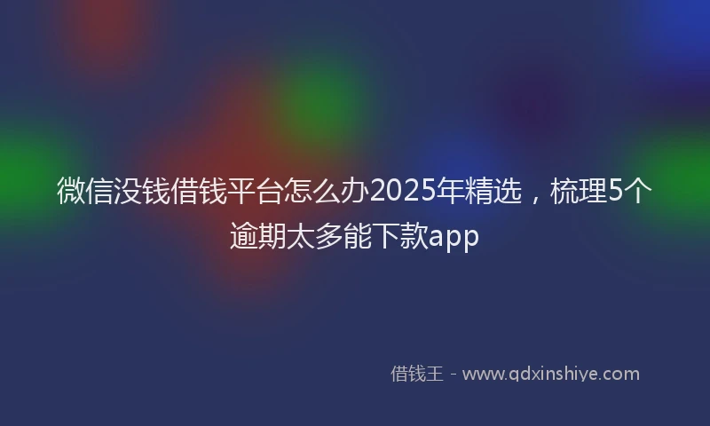 微信没钱借钱平台怎么办2025年精选，梳理5个逾期太多能下款app