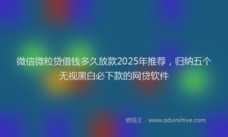 微信微粒贷借钱多久放款2025年推荐，归纳五个无视黑白必下款的网贷软件