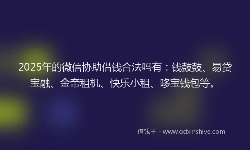 2025年的微信协助借钱合法吗有：钱鼓鼓、易贷宝融、金帝租机、快乐小租、哆宝钱包等。