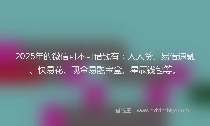 2025年的微信可不可借钱有：人人贷、易借速融、快易花、现金易融宝盒、星辰钱包等。