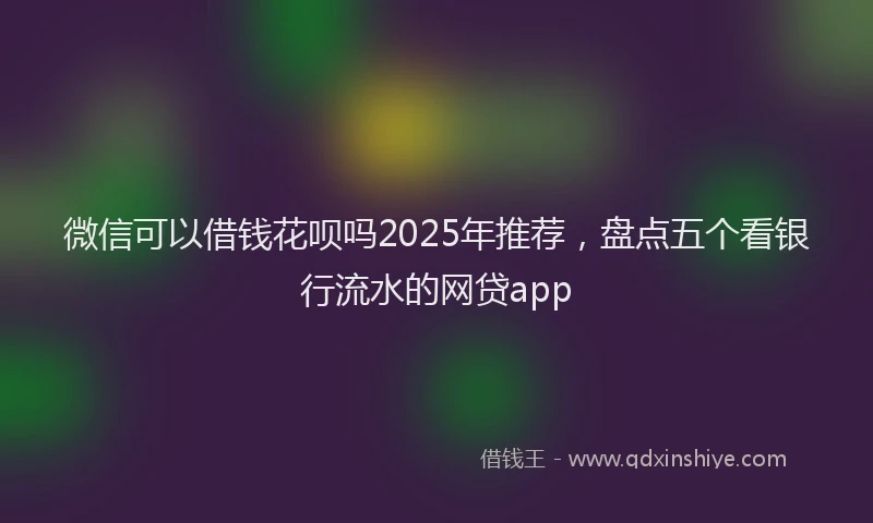 微信可以借钱花呗吗2025年推荐，盘点五个看银行流水的网贷app