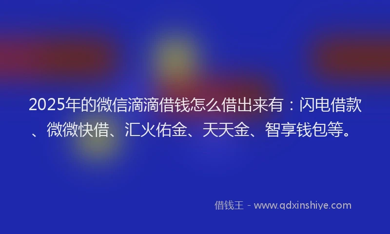 2025年的微信滴滴借钱怎么借出来有：闪电借款、微微快借、汇火佑金、天天金、智享钱包等。