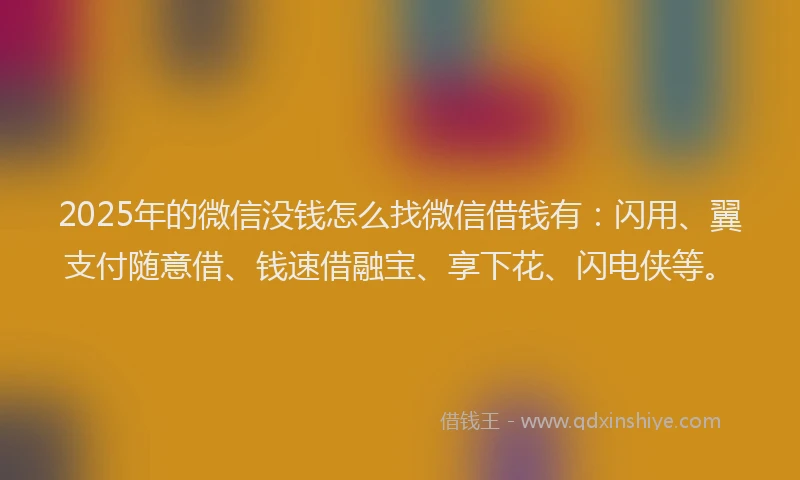 2025年的微信没钱怎么找微信借钱有：闪用、翼支付随意借、钱速借融宝、享下花、闪电侠等。