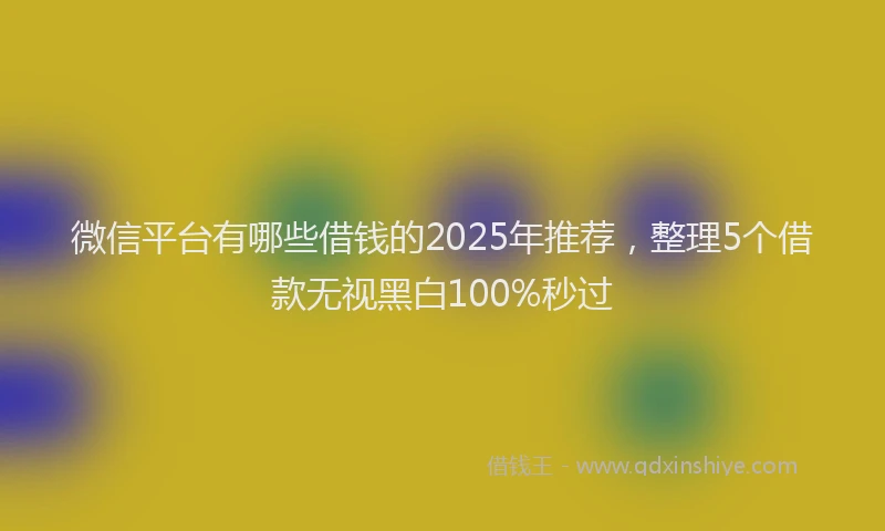 微信平台有哪些借钱的2025年推荐，整理5个借款无视黑白100%秒过