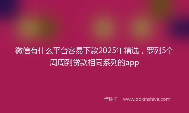 微信有什么平台容易下款2025年精选，罗列5个周周到贷款相同系列的app