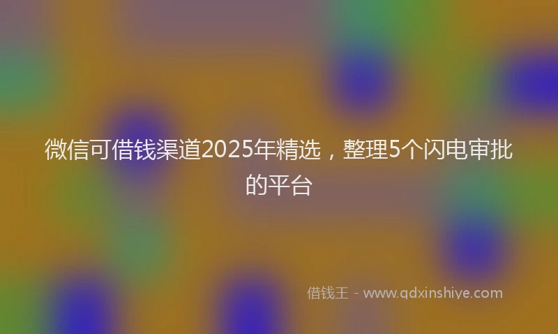 微信可借钱渠道2025年精选，整理5个闪电审批的平台