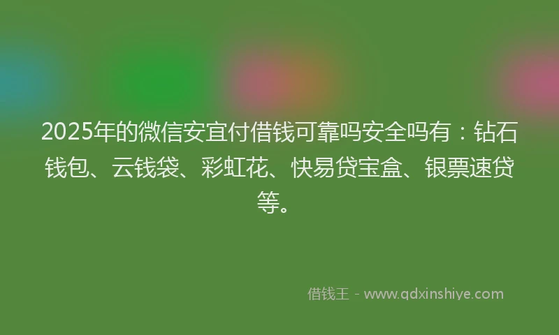 2025年的微信安宜付借钱可靠吗安全吗有：钻石钱包、云钱袋、彩虹花、快易贷宝盒、银票速贷等。