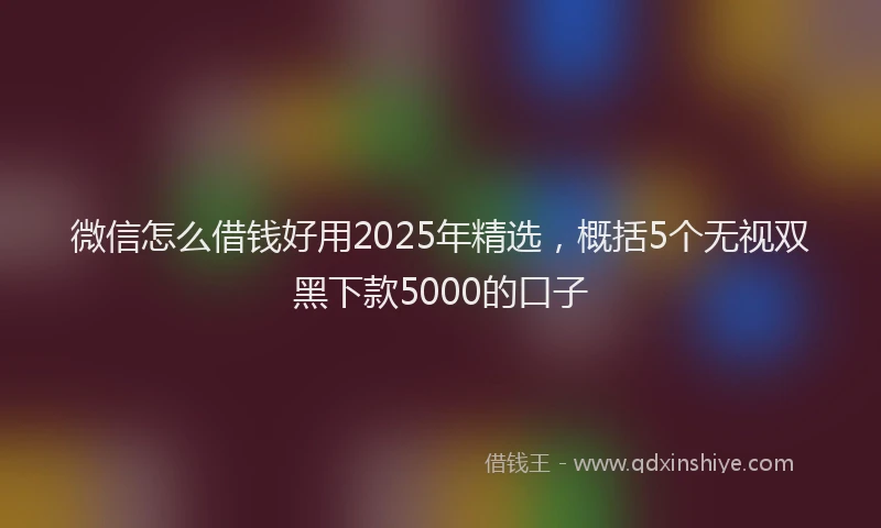 微信怎么借钱好用2025年精选，概括5个无视双黑下款5000的口子