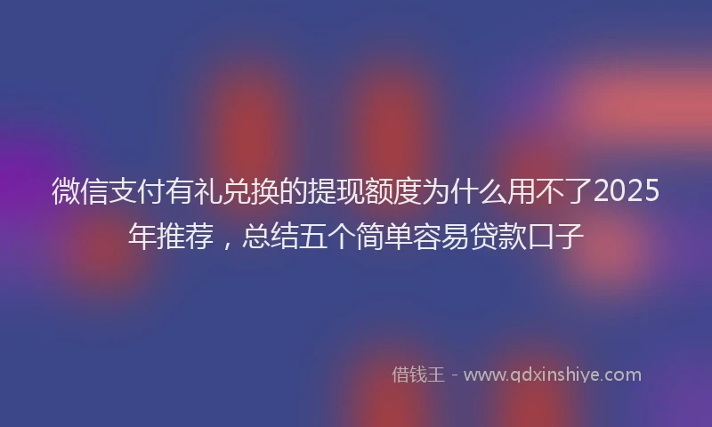 微信支付有礼兑换的提现额度为什么用不了2025年推荐，总结五个简单容易贷款口子
