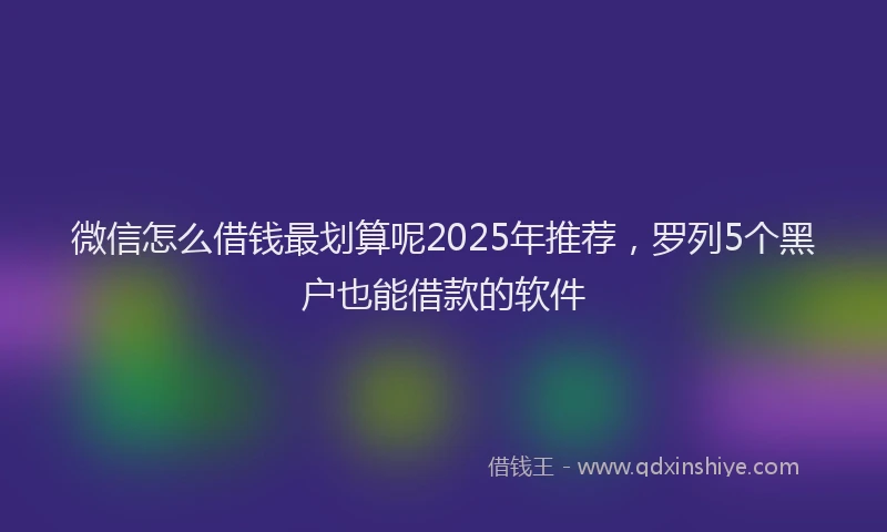 微信怎么借钱最划算呢2025年推荐，罗列5个黑户也能借款的软件